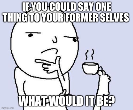 Your Reactions Might Be A bit Confusioning | IF YOU COULD SAY ONE THING TO YOUR FORMER SELVES; WHAT WOULD IT BE? | image tagged in thinking meme | made w/ Imgflip meme maker