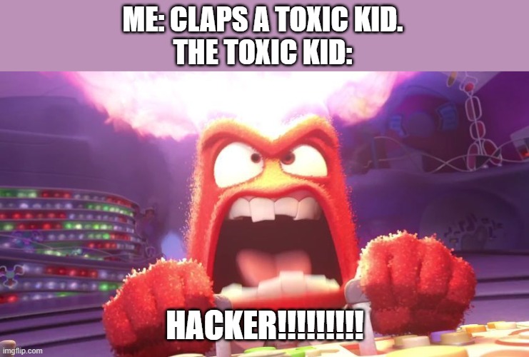 Inside Out Anger | ME: CLAPS A TOXIC KID.
THE TOXIC KID:; HACKER!!!!!!!!! | image tagged in inside out anger | made w/ Imgflip meme maker