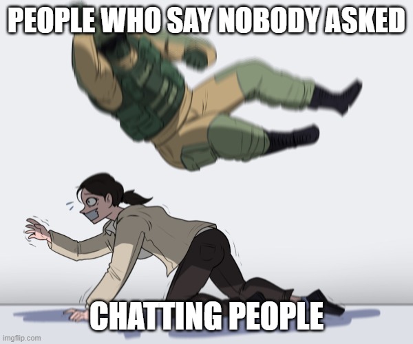 nobody asked bro | PEOPLE WHO SAY NOBODY ASKED; CHATTING PEOPLE | image tagged in rainbow six - fuze the hostage,toxic,chat | made w/ Imgflip meme maker