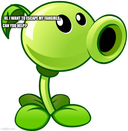Peashooter | HI. I WANT TO ESCAPE MY FANGIRLS. CAN YOU HELP? | image tagged in peashooter | made w/ Imgflip meme maker