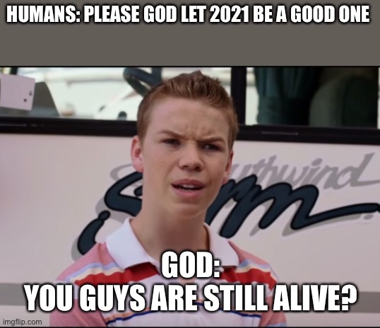 You Guys are Getting Paid | HUMANS: PLEASE GOD LET 2021 BE A GOOD ONE; GOD:
YOU GUYS ARE STILL ALIVE? | image tagged in 2020,2021,god | made w/ Imgflip meme maker