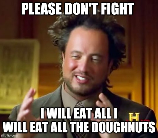 Doughnut fighting Solutions | PLEASE DON'T FIGHT; I WILL EAT ALL I WILL EAT ALL THE DOUGHNUTS | image tagged in memes,ancient aliens | made w/ Imgflip meme maker