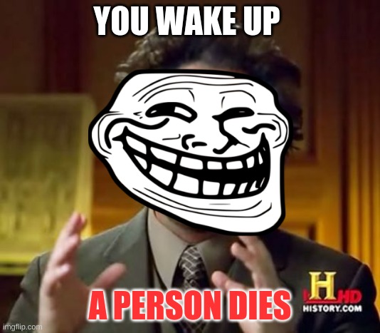 i- | YOU WAKE UP; A PERSON DIES | image tagged in ancient aliens | made w/ Imgflip meme maker