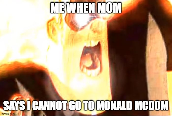 Deep fried mr. Incredible  | ME WHEN MOM SAYS I CANNOT GO TO MONALD MCDOM | image tagged in deep fried mr incredible | made w/ Imgflip meme maker