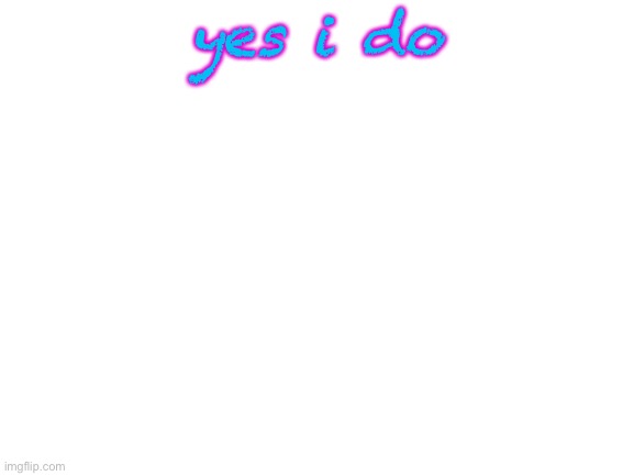 Blank White Template | yes i do | image tagged in blank white template | made w/ Imgflip meme maker