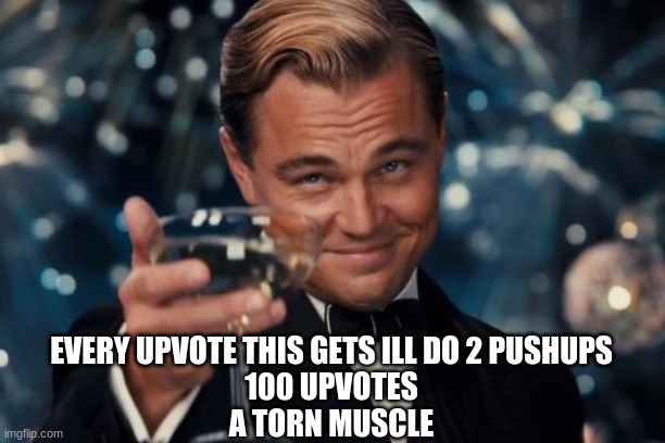 yeah im dead | EVERY UPVOTE THIS GETS ILL DO 2 PUSHUPS
100 UPVOTES
A TORN MUSCLE | image tagged in memes,leonardo dicaprio cheers | made w/ Imgflip meme maker