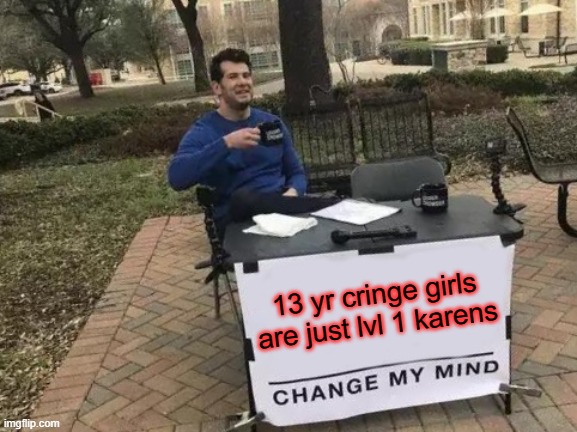 Change My Mind Meme | 13 yr cringe girls are just lvl 1 karens | image tagged in memes,change my mind | made w/ Imgflip meme maker