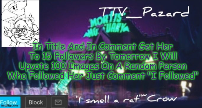 https://imgflip.com/user/ghostgirl08 | In Title And In Comment Get Her To 15 Followers By Tomorrow I Will Upvote 100 Images On A Random Person Who Followed Her Just Comment "I Followed" | image tagged in ttv_pazard | made w/ Imgflip meme maker