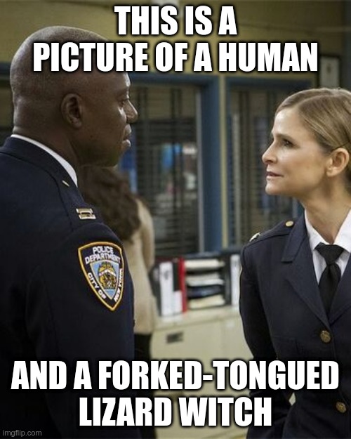 Wuntch got served | THIS IS A PICTURE OF A HUMAN; AND A FORKED-TONGUED LIZARD WITCH | image tagged in holt,wuntch,forked-tongued lizard witch,wuntch got served,captain holt,madeline wuntch | made w/ Imgflip meme maker