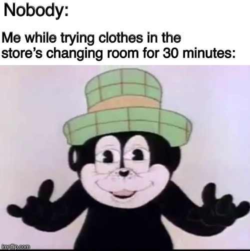 If you don’t do this you’re lying | Nobody:; Me while trying clothes in the store’s changing room for 30 minutes: | image tagged in memes,funny | made w/ Imgflip meme maker