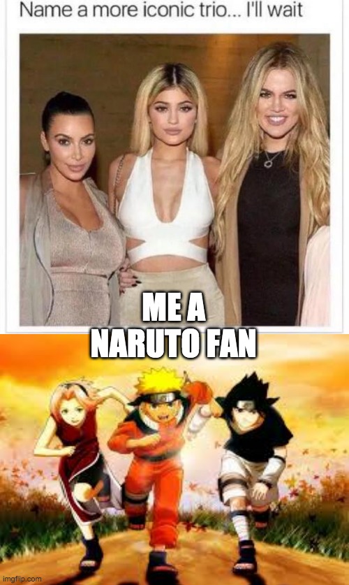 Me a naruto fan | ME A NARUTO FAN | image tagged in name a more iconic trio | made w/ Imgflip meme maker