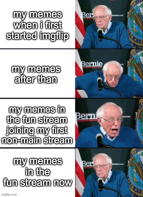 tell me in the comments if you can relate | my memes when i first started imgflip; my memes after than; my memes in the fun stream joining my first non-main stream; my memes in the fun stream now | image tagged in bernie sander reaction change | made w/ Imgflip meme maker