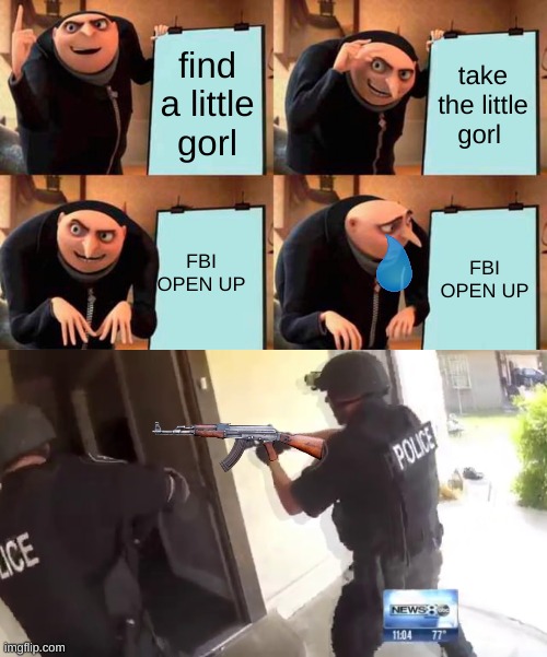 only bosh and MRMRPIZZA fans will understand | find a little gorl; take the little gorl; FBI OPEN UP; FBI OPEN UP | image tagged in memes,gru's plan,fbi open up | made w/ Imgflip meme maker