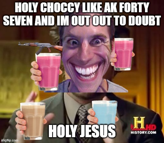 BOUTTYYYYY | HOLY CHOCCY LIKE AK FORTY SEVEN AND IM OUT OUT TO DOUBT; HOLY JESUS | image tagged in boutyuyyyy | made w/ Imgflip meme maker