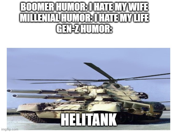 this thing cant possibly fly |  BOOMER HUMOR: I HATE MY WIFE
MILLENIAL HUMOR: I HATE MY LIFE
GEN-Z HUMOR:; HELITANK | image tagged in fun | made w/ Imgflip meme maker