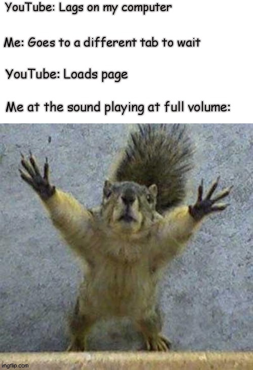 This keeps happening to me T-T | YouTube: Lags on my computer; Me: Goes to a different tab to wait; YouTube: Loads page; Me at the sound playing at full volume: | image tagged in terrified squirrel | made w/ Imgflip meme maker