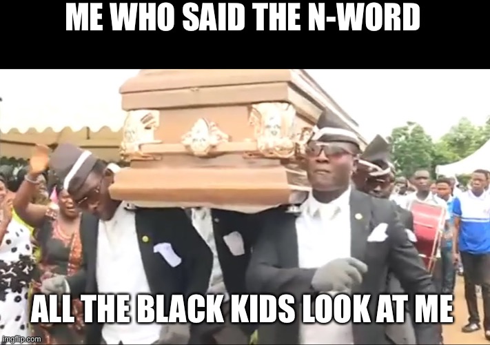 Coffin Dance | ME WHO SAID THE N-WORD; ALL THE BLACK KIDS LOOK AT ME | image tagged in coffin dance | made w/ Imgflip meme maker