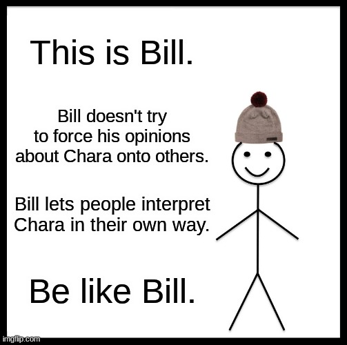Be Like Bill Meme | This is Bill. Bill doesn't try to force his opinions about Chara onto others. Bill lets people interpret Chara in their own way. Be like Bill. | image tagged in memes,be like bill | made w/ Imgflip meme maker