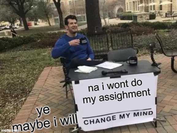 Change My Mind | na i wont do my assighment; ye maybe i will | image tagged in memes,change my mind | made w/ Imgflip meme maker