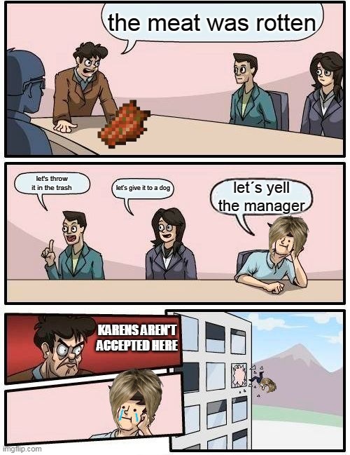 karens are gonna die | the meat was rotten; let's throw it in the trash; let's give it to a dog; let´s yell the manager; KARENS AREN'T ACCEPTED HERE | image tagged in memes,boardroom meeting suggestion | made w/ Imgflip meme maker