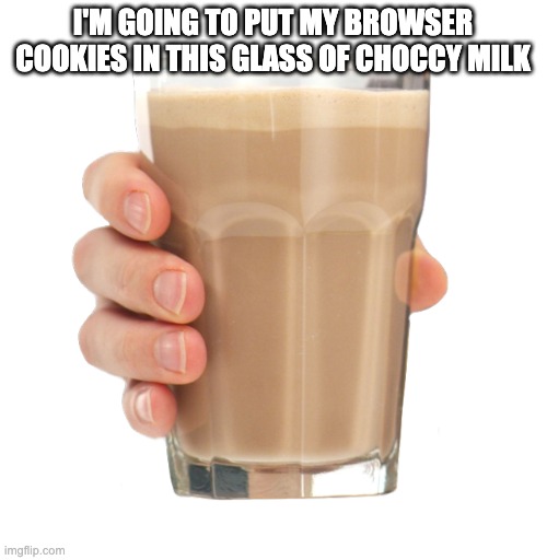 Choccy Milk | I'M GOING TO PUT MY BROWSER COOKIES IN THIS GLASS OF CHOCCY MILK | image tagged in choccy milk | made w/ Imgflip meme maker