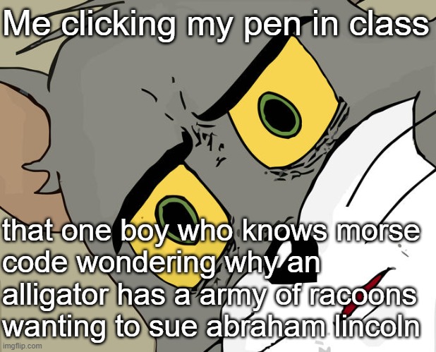 Its Crazy | Me clicking my pen in class; that one boy who knows morse 
code wondering why an alligator has a army of racoons 
wanting to sue abraham lincoln | image tagged in memes,unsettled tom | made w/ Imgflip meme maker