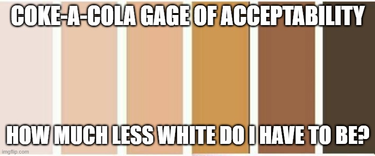 Coke less white gage | COKE-A-COLA GAGE OF ACCEPTABILITY; HOW MUCH LESS WHITE DO I HAVE TO BE? | image tagged in skin-o-meter,coke,less white,gage,acceptability,how much | made w/ Imgflip meme maker