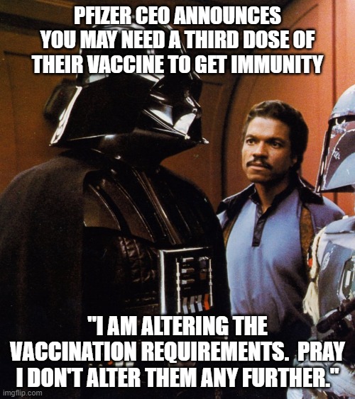 Lando Listens to Vader | PFIZER CEO ANNOUNCES YOU MAY NEED A THIRD DOSE OF THEIR VACCINE TO GET IMMUNITY; "I AM ALTERING THE VACCINATION REQUIREMENTS.  PRAY I DON'T ALTER THEM ANY FURTHER." | image tagged in lando listens to vader,covid-19,vaccine,darth vader | made w/ Imgflip meme maker