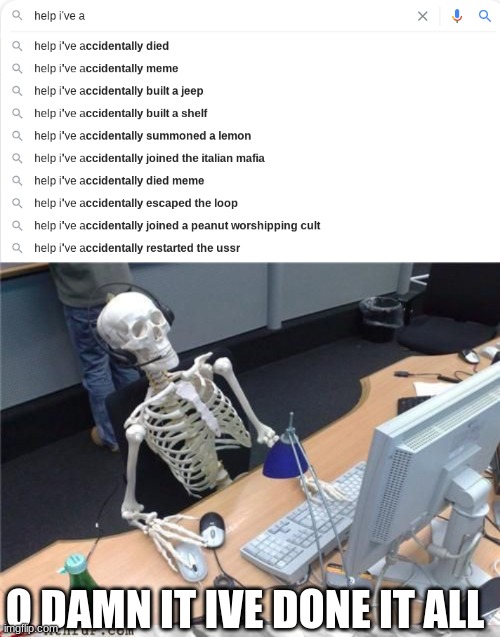 O DAMN IT IVE DONE IT ALL | image tagged in help ive a___,skeleton computer | made w/ Imgflip meme maker
