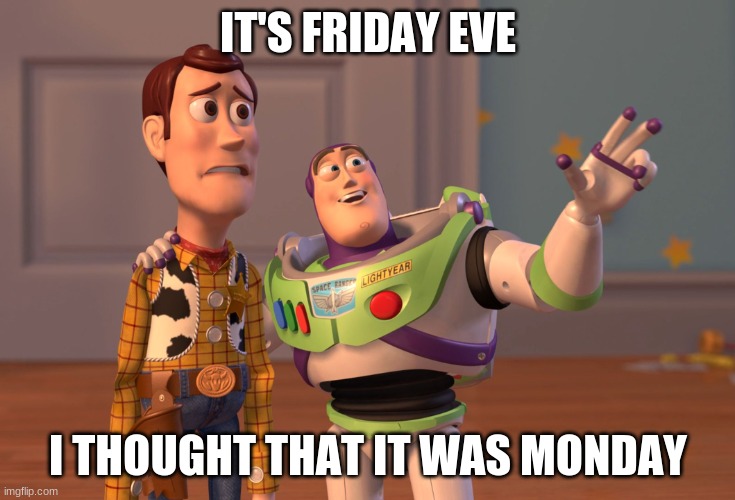 X, X Everywhere | IT'S FRIDAY EVE; I THOUGHT THAT IT WAS MONDAY | image tagged in memes,x x everywhere | made w/ Imgflip meme maker