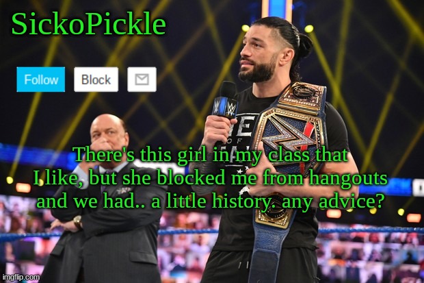 any advice? | There's this girl in my class that I like, but she blocked me from hangouts and we had.. a little history. any advice? | image tagged in sickopickle's announcement template | made w/ Imgflip meme maker