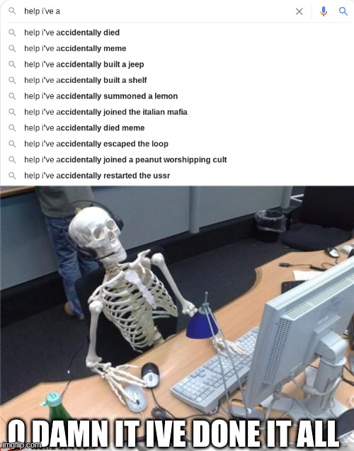 google whyyyyyyyy | O DAMN IT IVE DONE IT ALL | image tagged in help ive a___,skeleton computer | made w/ Imgflip meme maker