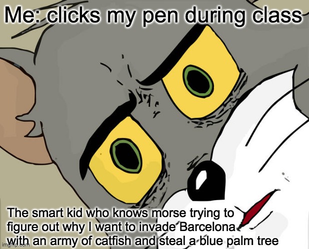 That one kid who knows morse | Me: clicks my pen during class; The smart kid who knows morse trying to figure out why I want to invade Barcelona with an army of catfish and steal a blue palm tree | image tagged in memes,unsettled tom | made w/ Imgflip meme maker