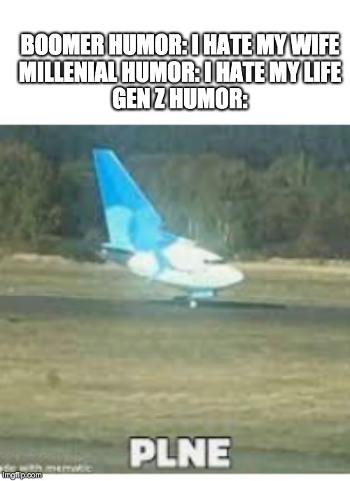 Gen z bruh | BOOMER HUMOR: I HATE MY WIFE
MILLENIAL HUMOR: I HATE MY LIFE
GEN Z HUMOR: | image tagged in plne | made w/ Imgflip meme maker