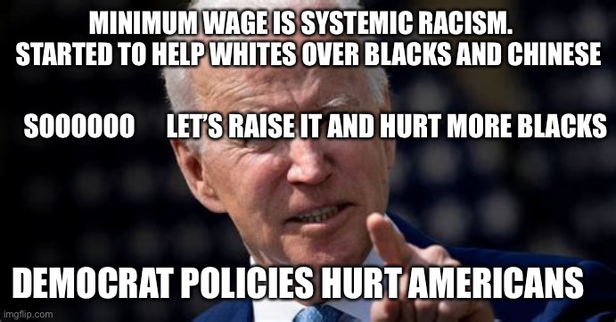 Minimum wage is systemic racism | MINIMUM WAGE IS SYSTEMIC RACISM.    STARTED TO HELP WHITES OVER BLACKS AND CHINESE; SOOOOOO      LET’S RAISE IT AND HURT MORE BLACKS; DEMOCRAT POLICIES HURT AMERICANS | image tagged in no amendment is absolute,biden,democrats,minimum wage | made w/ Imgflip meme maker