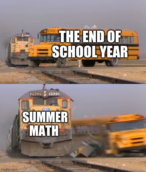 A train hitting a school bus | THE END OF SCHOOL YEAR; SUMMER MATH | image tagged in a train hitting a school bus | made w/ Imgflip meme maker