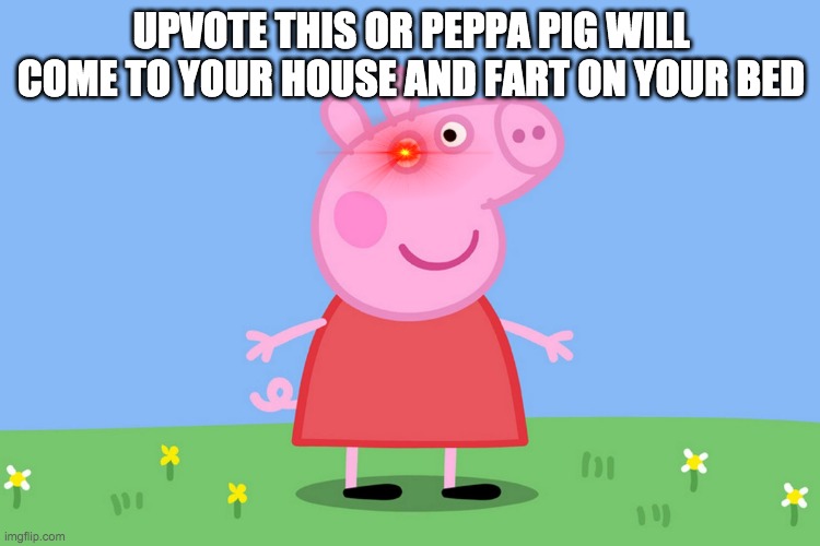 SOM WEIRD BEGGING MEME LOLLL | UPVOTE THIS OR PEPPA PIG WILL COME TO YOUR HOUSE AND FART ON YOUR BED | image tagged in peppa pig | made w/ Imgflip meme maker