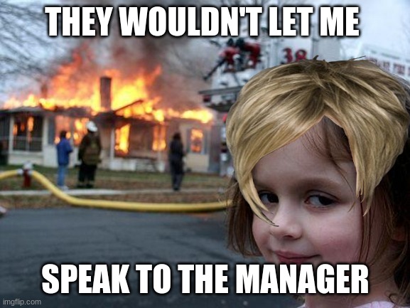 Disaster Girl Meme | THEY WOULDN'T LET ME; SPEAK TO THE MANAGER | image tagged in memes,disaster girl | made w/ Imgflip meme maker