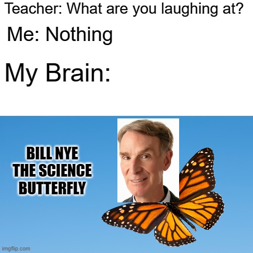 Bill Nye the Science Butterfly | Teacher: What are you laughing at? Me: Nothing; My Brain:; BILL NYE THE SCIENCE BUTTERFLY | image tagged in memes,teacher what are you laughing at,blank white template,funny,bill nye the science guy,meme | made w/ Imgflip meme maker