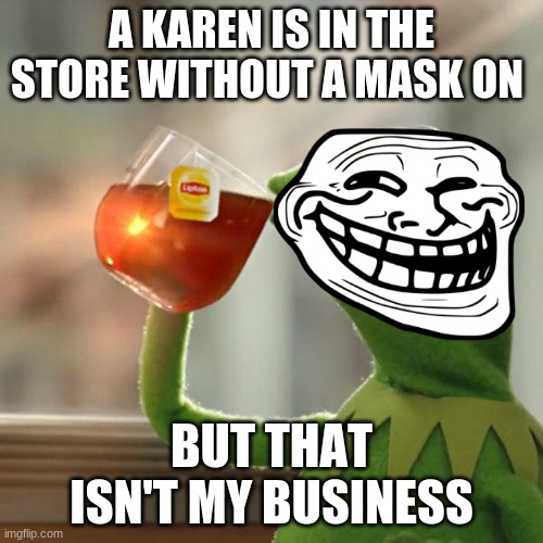 a normal day in starbucks | A KAREN IS IN THE STORE WITHOUT A MASK ON; BUT THAT ISN'T MY BUSINESS | image tagged in memes,but that's none of my business,kermit the frog | made w/ Imgflip meme maker