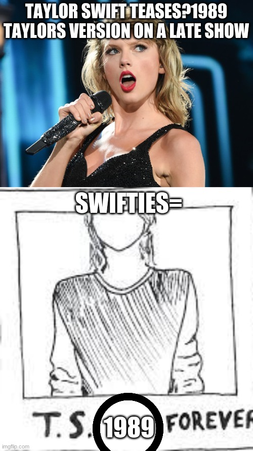 TAYLOR SWIFT TEASES?1989 TAYLORS VERSION ON A LATE SHOW; SWIFTIES=; 1989 | image tagged in taylor swift | made w/ Imgflip meme maker