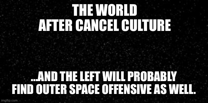Cancel culture | THE WORLD AFTER CANCEL CULTURE; ...AND THE LEFT WILL PROBABLY FIND OUTER SPACE OFFENSIVE AS WELL. | image tagged in cancel culture,liberal logic,stupid liberals,democrats,memes,democratic party | made w/ Imgflip meme maker