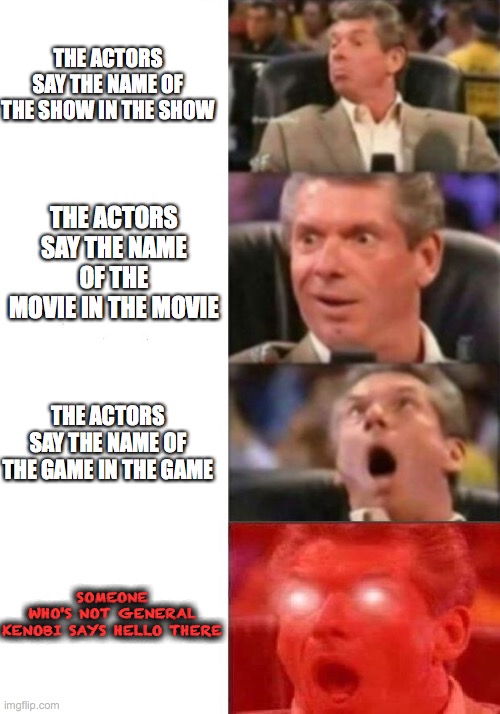 That last one is probably illegal | THE ACTORS SAY THE NAME OF THE SHOW IN THE SHOW; THE ACTORS SAY THE NAME OF THE MOVIE IN THE MOVIE; THE ACTORS SAY THE NAME OF THE GAME IN THE GAME; SOMEONE WHO'S NOT GENERAL KENOBI SAYS HELLO THERE | image tagged in mr mcmahon reaction | made w/ Imgflip meme maker