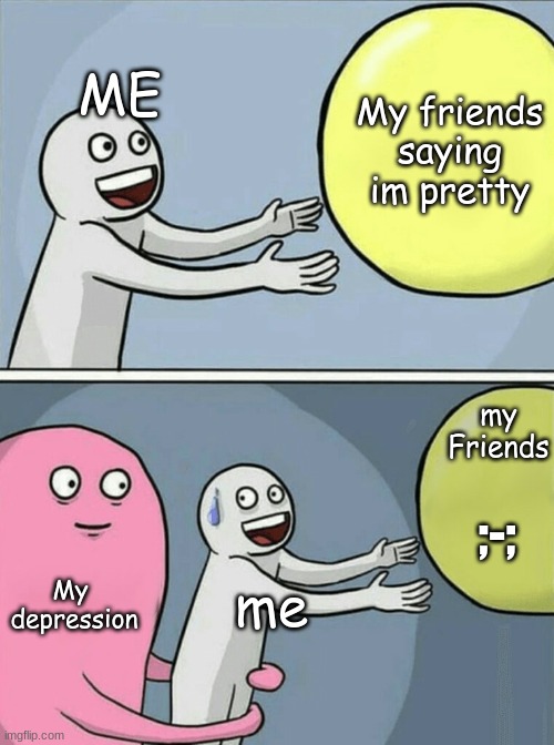 Running Away Balloon | ME; My friends saying im pretty; my Friends; ;-;; My  depression; me | image tagged in memes,running away balloon,depression sucks | made w/ Imgflip meme maker