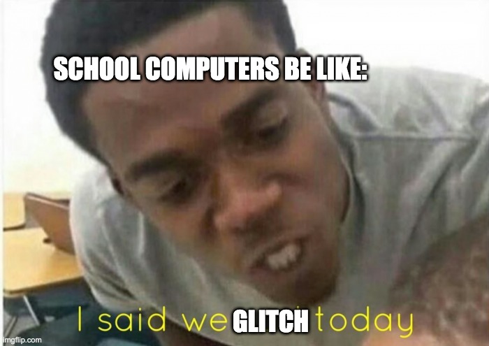 Schools computers be like | SCHOOL COMPUTERS BE LIKE:; GLITCH | image tagged in i said we ____ today | made w/ Imgflip meme maker