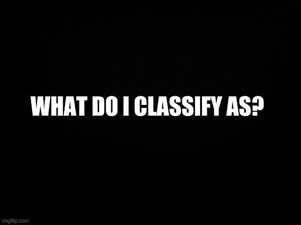 E | WHAT DO I CLASSIFY AS? | image tagged in schience,kinda | made w/ Imgflip meme maker