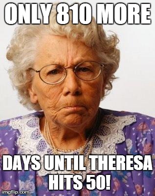 Old Lady | ONLY 810 MORE DAYS UNTIL THERESA HITS 50! | image tagged in old lady | made w/ Imgflip meme maker