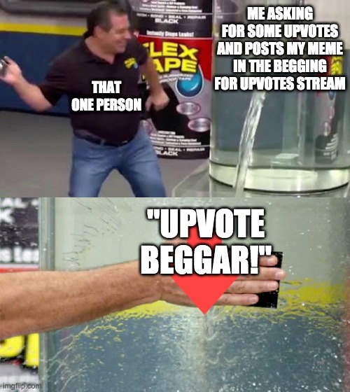 BRUH HOW AM I UPVOTE BEGGAR? BABABOEEEY | ME ASKING FOR SOME UPVOTES AND POSTS MY MEME IN THE BEGGING FOR UPVOTES STREAM; THAT ONE PERSON; "UPVOTE BEGGAR!" | image tagged in flex tape | made w/ Imgflip meme maker