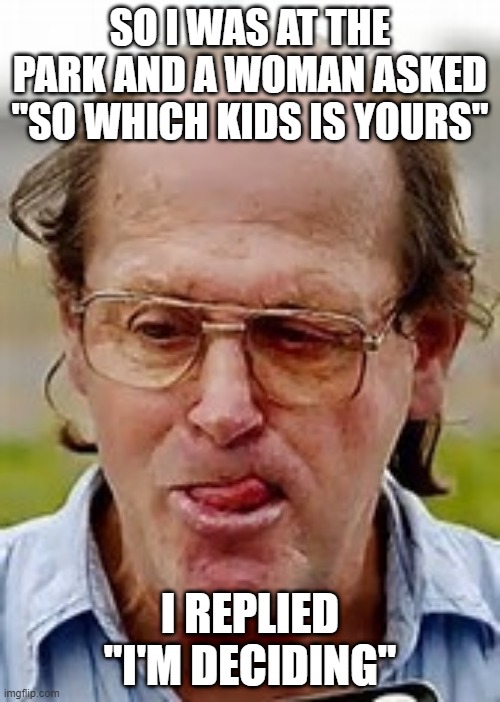 Question | SO I WAS AT THE PARK AND A WOMAN ASKED "SO WHICH KIDS IS YOURS"; I REPLIED "I'M DECIDING" | image tagged in pedophile | made w/ Imgflip meme maker