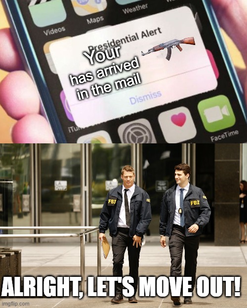 AH!! | Your; has arrived in the mail; ALRIGHT, LET'S MOVE OUT! | image tagged in memes,presidential alert,fbi,why is the fbi here,oh god i have done it again,funny | made w/ Imgflip meme maker